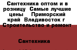 Сантехника оптом и в розницу. Самые лучшие цены! - Приморский край, Владивосток г. Строительство и ремонт » Сантехника   